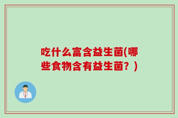 吃什么富含益生菌(哪些食物含有益生菌？)