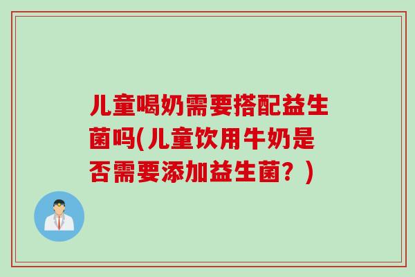 儿童喝奶需要搭配益生菌吗(儿童饮用牛奶是否需要添加益生菌?) 儿童喝奶需要搭配益生菌吗(儿童饮用牛奶是否需要添加益生菌?)