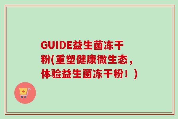 GUIDE益生菌冻干粉(重塑健康微生态,体验益生菌冻干粉!) GUIDE益生菌冻干粉(重塑健康微生态,体验益生菌冻干粉!)
