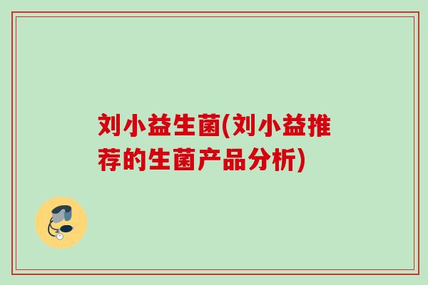 刘小益生菌(刘小益推荐的生菌产品分析) 刘小益生菌(刘小益推荐的生菌产品分析)
