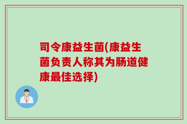 司令康益生菌(康益生菌负责人称其为肠道健康佳选择) 司令康益生菌(康益生菌负责人称其为肠道健康佳选择)
