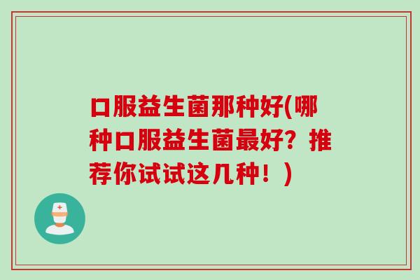 口服益生菌那种好(哪种口服益生菌好？推荐你试试这几种！)