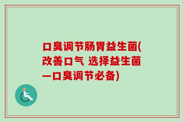 调节肠胃益生菌(改善口气 选择益生菌—调节必备) 调节肠胃益生菌(改善口气 选择益生菌—调节必备)