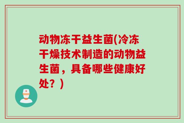 动物冻干益生菌(冷冻干燥技术制造的动物益生菌,具备哪些健康好处?) 动物冻干益生菌(冷冻干燥技术制造的动物益生菌,具备哪些健康好处?)