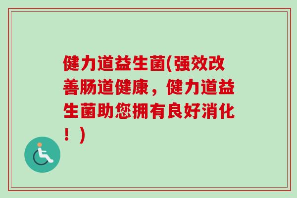 健力道益生菌(强效改善肠道健康,健力道益生菌助您拥有良好消化!) 健力道益生菌(强效改善肠道健康,健力道益生菌助您拥有良好消化!)
