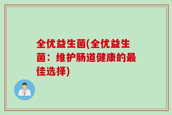 全优益生菌(全优益生菌:维护肠道健康的佳选择) 全优益生菌(全优益生菌:维护肠道健康的佳选择)