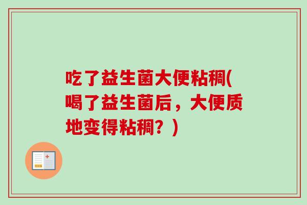 吃了益生菌大便粘稠(喝了益生菌后，大便质地变得粘稠？)