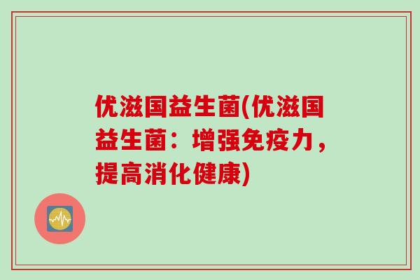 优滋国益生菌(优滋国益生菌:增强力,提高消化健康) 优滋国益生菌(优滋国益生菌:增强力,提高消化健康)