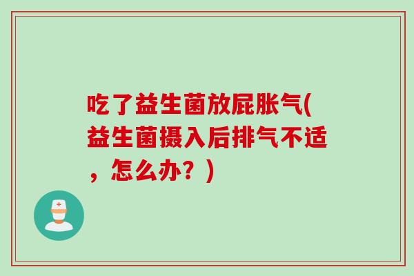 吃了益生菌放屁(益生菌摄入后排气不适,怎么办?) 吃了益生菌放屁(益生菌摄入后排气不适,怎么办?)