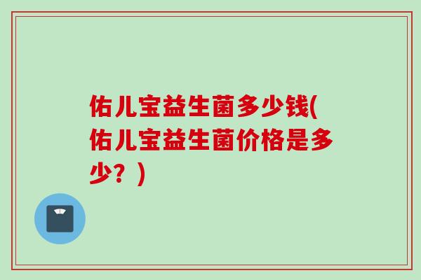 佑儿宝益生菌多少钱(佑儿宝益生菌价格是多少？)