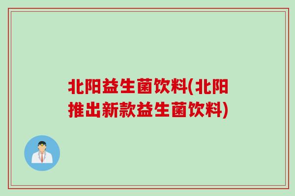 北阳益生菌饮料(北阳推出新款益生菌饮料)