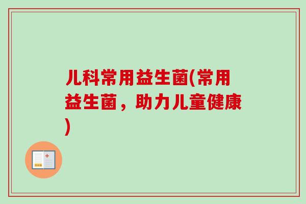 儿科常用益生菌(常用益生菌，助力儿童健康)