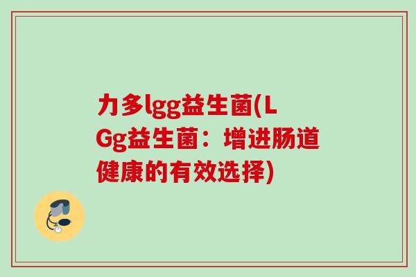 力多lgg益生菌(LGg益生菌:增进肠道健康的有效选择) 力多lgg益生菌(LGg益生菌:增进肠道健康的有效选择)