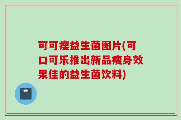 可可瘦益生菌图片(可口可乐推出新品瘦身效果佳的益生菌饮料)