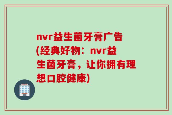 nvr益生菌牙膏广告(经典好物:nvr益生菌牙膏,让你拥有理想口腔健康) nvr益生菌牙膏广告(经典好物:nvr益生菌牙膏,让你拥有理想口腔健康)