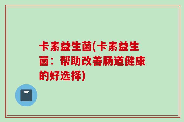 卡素益生菌(卡素益生菌：帮助改善肠道健康的好选择)