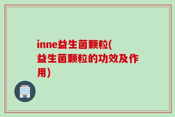inne益生菌颗粒(益生菌颗粒的功效及作用)