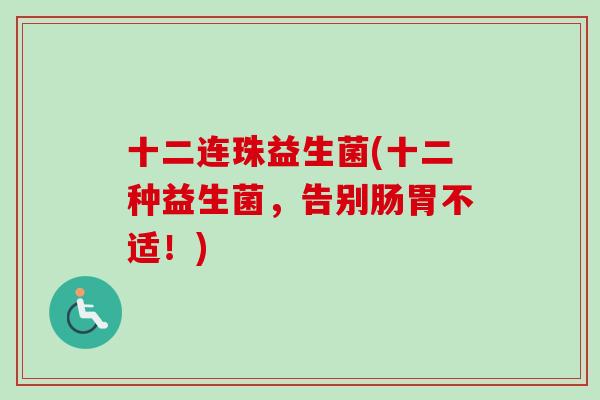 十二连珠益生菌(十二种益生菌，告别肠胃不适！)