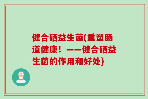 健合硒益生菌(重塑肠道健康!——健合硒益生菌的作用和好处) 健合硒益生菌(重塑肠道健康!——健合硒益生菌的作用和好处)