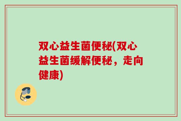 双心益生菌(双心益生菌缓解，走向健康)