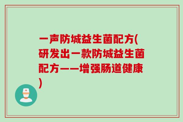 一声防城益生菌配方(研发出一款防城益生菌配方——增强肠道健康) 一声防城益生菌配方(研发出一款防城益生菌配方——增强肠道健康)