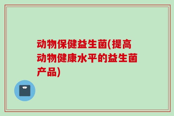 动物保健益生菌(提高动物健康水平的益生菌产品)