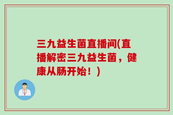 三九益生菌直播间(直播解密三九益生菌，健康从肠开始！)