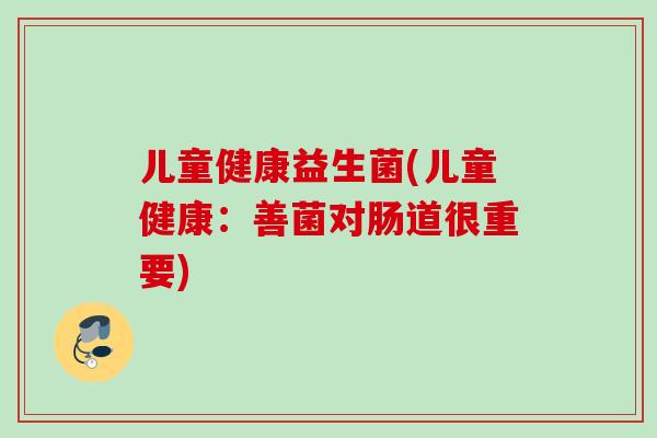 儿童健康益生菌(儿童健康：善菌对肠道很重要)