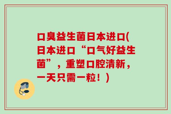 益生菌日本进口(日本进口“口气好益生菌”,重塑口腔清新,一天只需一粒!) 益生菌日本进口(日本进口“口气好益生菌”,重塑口腔清新,一天只需一粒!)