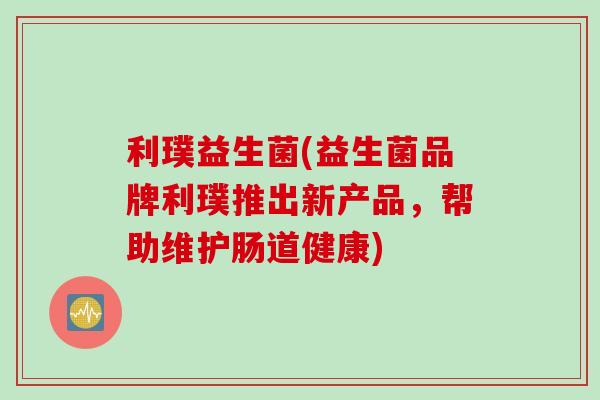 利璞益生菌(益生菌品牌利璞推出新产品,帮助维护肠道健康) 利璞益生菌(益生菌品牌利璞推出新产品,帮助维护肠道健康)
