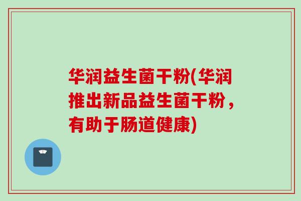 华润益生菌干粉(华润推出新品益生菌干粉，有助于肠道健康)