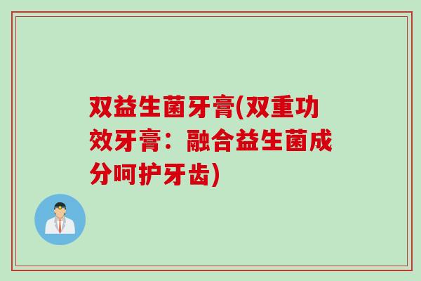 双益生菌牙膏(双重功效牙膏:融合益生菌成分呵护牙齿) 双益生菌牙膏(双重功效牙膏:融合益生菌成分呵护牙齿)