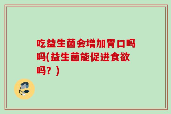 吃益生菌会增加胃口吗吗(益生菌能促进吗?) 吃益生菌会增加胃口吗吗(益生菌能促进吗?)