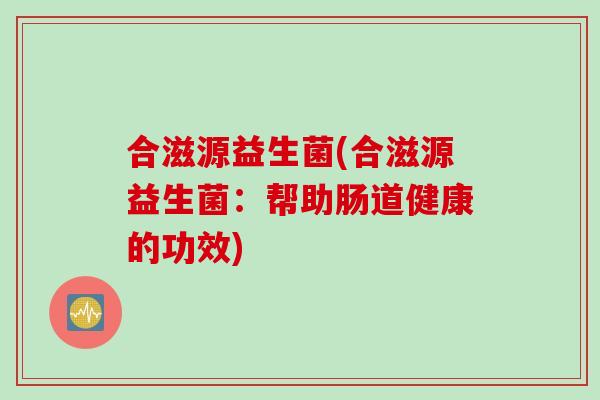 合滋源益生菌(合滋源益生菌：帮助肠道健康的功效)