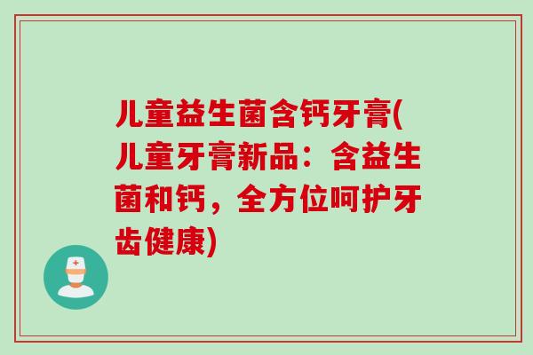 儿童益生菌含钙牙膏(儿童牙膏新品:含益生菌和钙,全方位呵护牙齿健康) 儿童益生菌含钙牙膏(儿童牙膏新品:含益生菌和钙,全方位呵护牙齿健康)