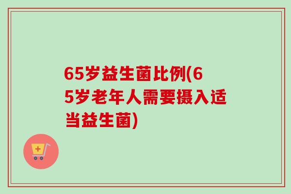 65岁益生菌比例(65岁老年人需要摄入适当益生菌)