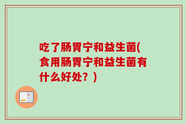 吃了肠胃宁和益生菌(食用肠胃宁和益生菌有什么好处？)