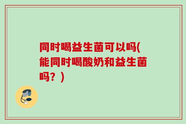 同时喝益生菌可以吗(能同时喝酸奶和益生菌吗？)