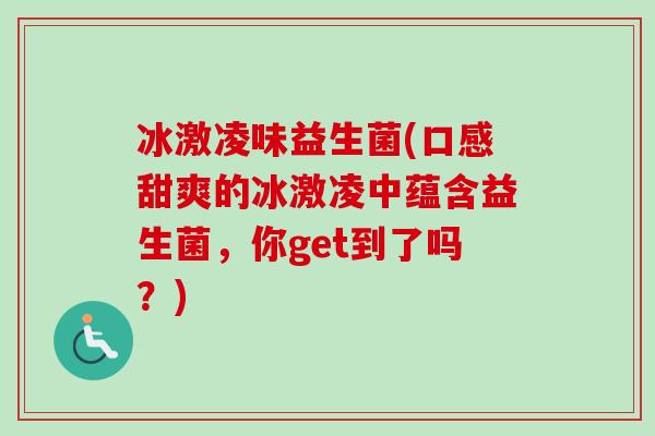 冰激凌味益生菌(口感甜爽的冰激凌中蕴含益生菌，你get到了吗？)
