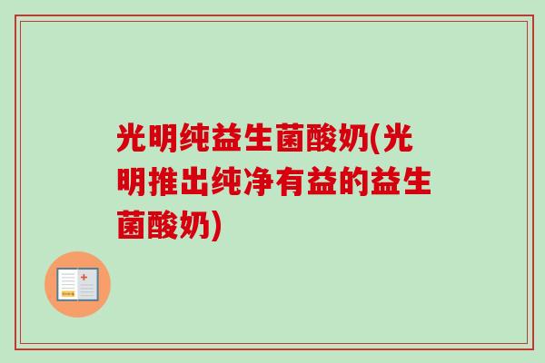光明纯益生菌酸奶(光明推出纯净有益的益生菌酸奶)
