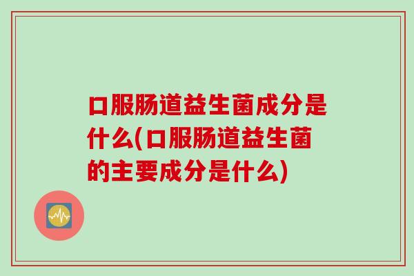 口服肠道益生菌成分是什么(口服肠道益生菌的主要成分是什么)