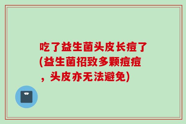 吃了益生菌头皮长痘了(益生菌招致多颗痘痘，头皮亦无法避免)
