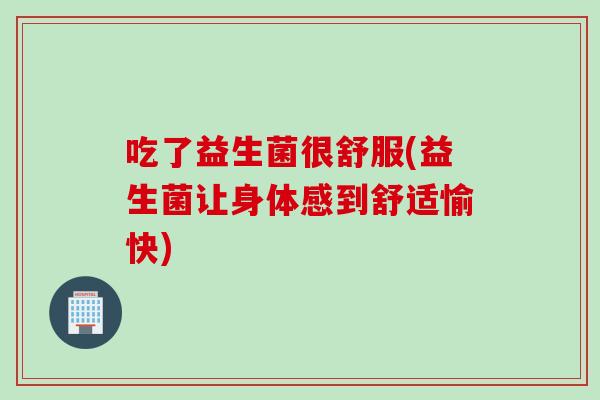 吃了益生菌很舒服(益生菌让身体感到舒适愉快)