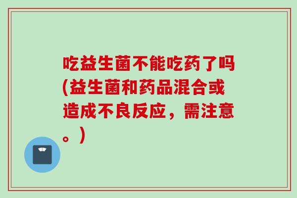 吃益生菌不能吃药了吗(益生菌和药品混合或造成不良反应，需注意。)