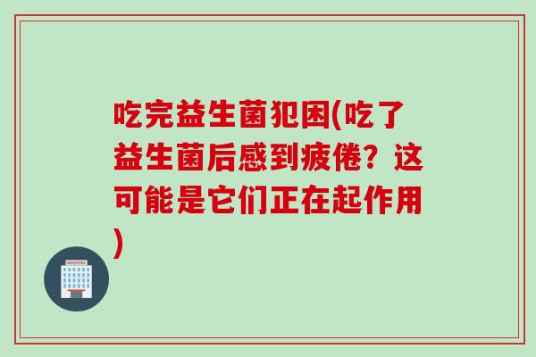 吃完益生菌犯困(吃了益生菌后感到疲倦?这可能是它们正在起作用) 吃完益生菌犯困(吃了益生菌后感到疲倦?这可能是它们正在起作用)