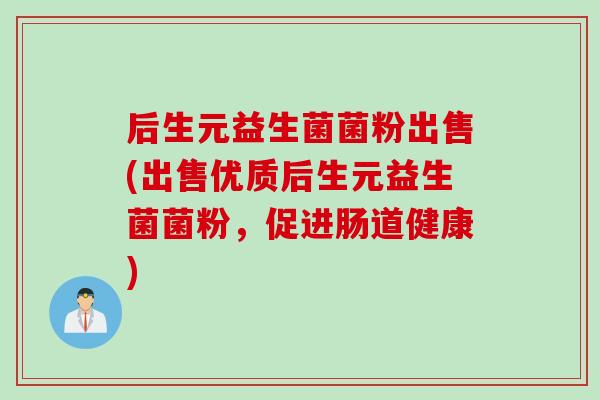 后生元益生菌菌粉出售(出售优质后生元益生菌菌粉,促进肠道健康) 后生元益生菌菌粉出售(出售优质后生元益生菌菌粉,促进肠道健康)