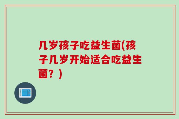 几岁孩子吃益生菌(孩子几岁开始适合吃益生菌？)