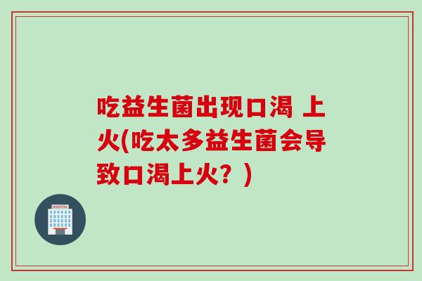 吃益生菌出现口渴 上火(吃太多益生菌会导致口渴上火？)