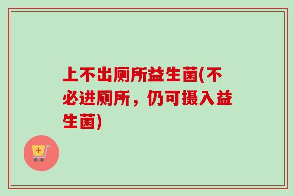 上不出厕所益生菌(不必进厕所，仍可摄入益生菌)