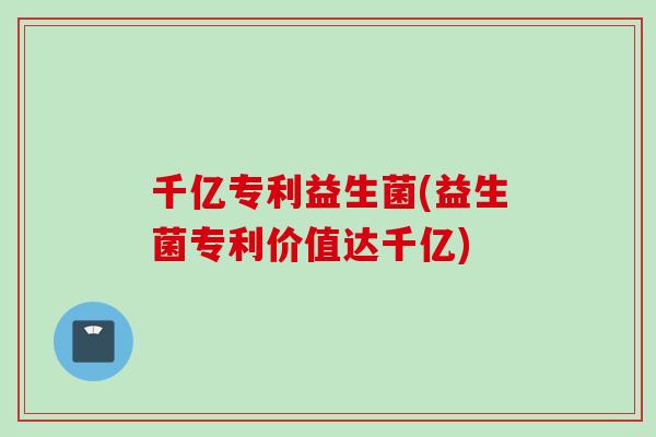 千亿专利益生菌(益生菌专利价值达千亿)